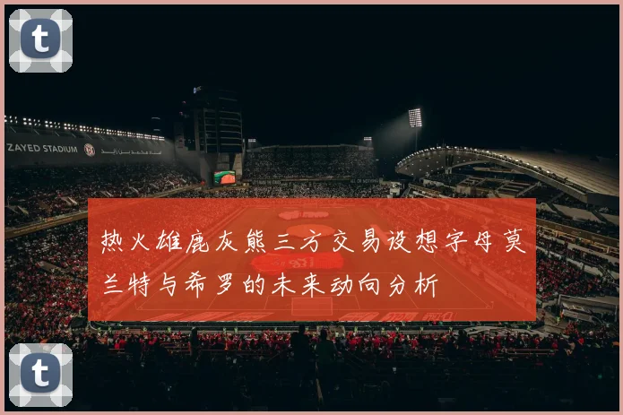热火雄鹿灰熊三方交易设想字母莫兰特与希罗的未来动向分析