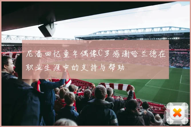 尼潘回忆童年偶像C罗感谢哈兰德在职业生涯中的支持与帮助