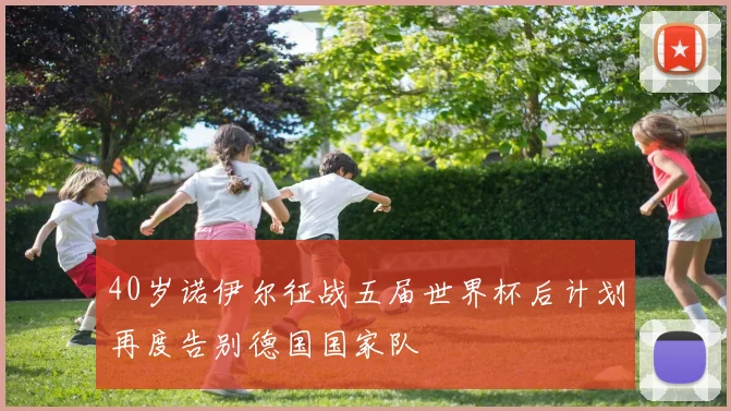 40岁诺伊尔征战五届世界杯后计划再度告别德国国家队