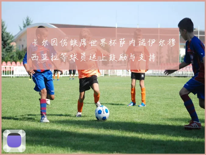 卡尔因伤缺席世界杯萨内诺伊尔穆西亚拉等球员送上鼓励与支持