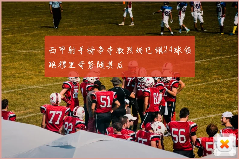 西甲射手榜争夺激烈姆巴佩24球领跑穆里奇紧随其后