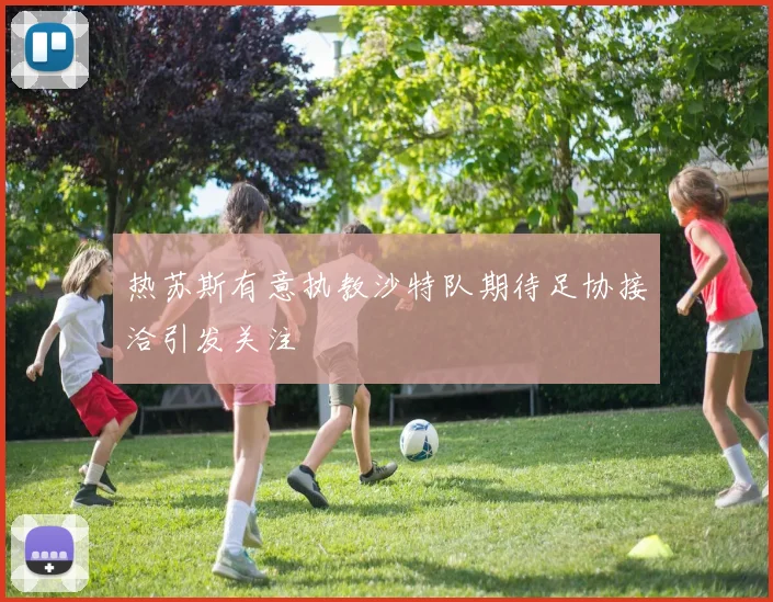 热苏斯有意执教沙特队期待足协接洽引发关注
