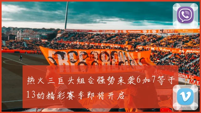 热火三巨头组合强势来袭6加7等于13的精彩赛季即将开启