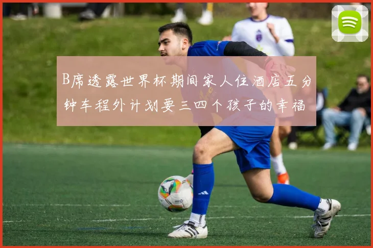 B席透露世界杯期间家人住酒店五分钟车程外计划要三四个孩子的幸福生活