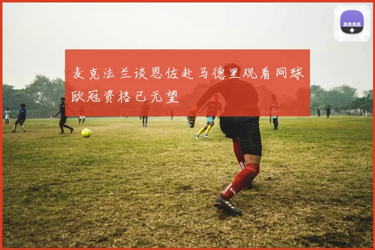 麦克法兰谈恩佐赴马德里观看网球欧冠资格已无望