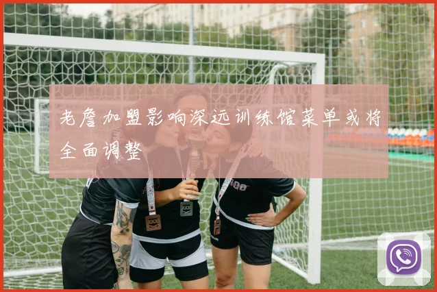 老詹加盟影响深远训练馆菜单或将全面调整