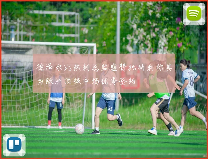 德泽尔比热刺总监盛赞托纳利称其为欧洲顶级中场优秀签约