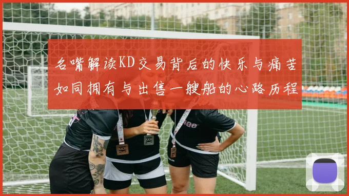 名嘴解读KD交易背后的快乐与痛苦如同拥有与出售一艘船的心路历程