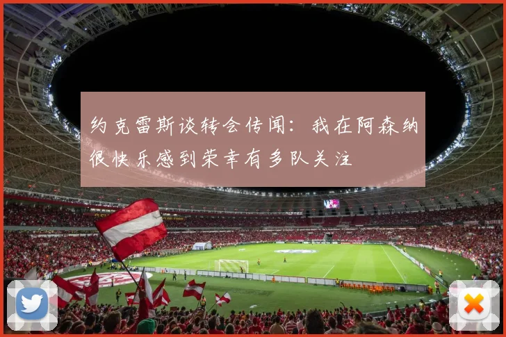 约克雷斯谈转会传闻：我在阿森纳很快乐感到荣幸有多队关注