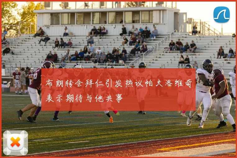布朗转会拜仁引发热议帕夫洛维奇表示期待与他共事