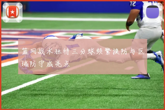 篮网战术独特三分球频繁换防与区域防守成亮点