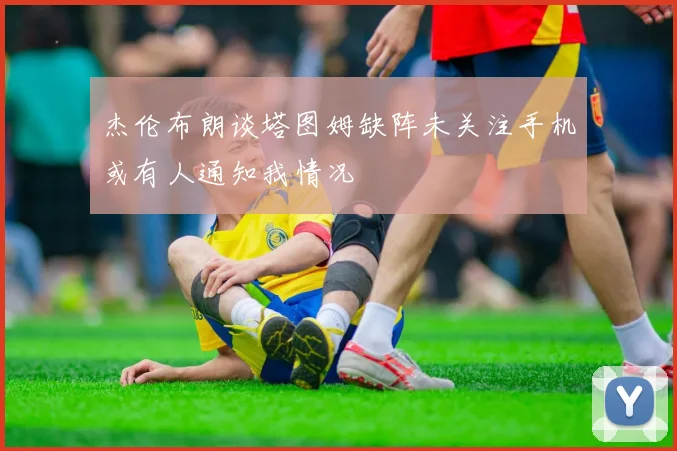 杰伦布朗谈塔图姆缺阵未关注手机或有人通知我情况