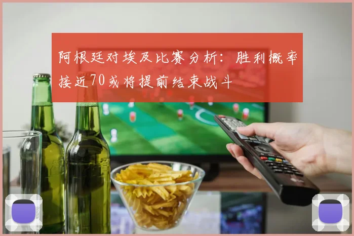 阿根廷对埃及比赛分析：胜利概率接近70或将提前结束战斗