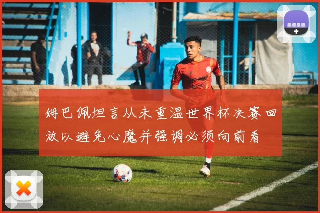 姆巴佩坦言从未重温世界杯决赛回放以避免心魔并强调必须向前看