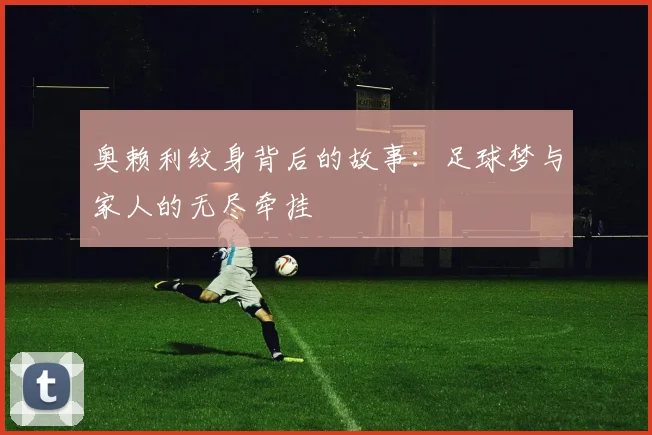 奥赖利纹身背后的故事：足球梦与家人的无尽牵挂