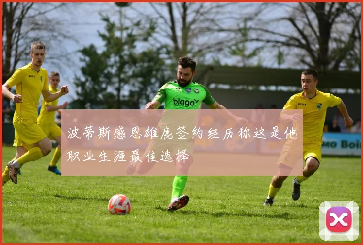 波蒂斯感恩雄鹿签约经历称这是他职业生涯最佳选择