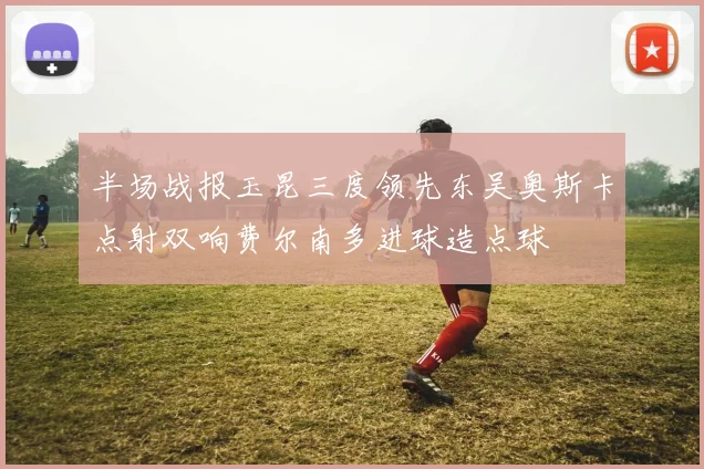 半场战报玉昆三度领先东吴奥斯卡点射双响费尔南多进球造点球