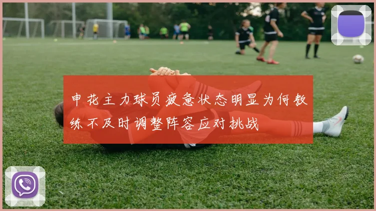 申花主力球员疲惫状态明显为何教练不及时调整阵容应对挑战