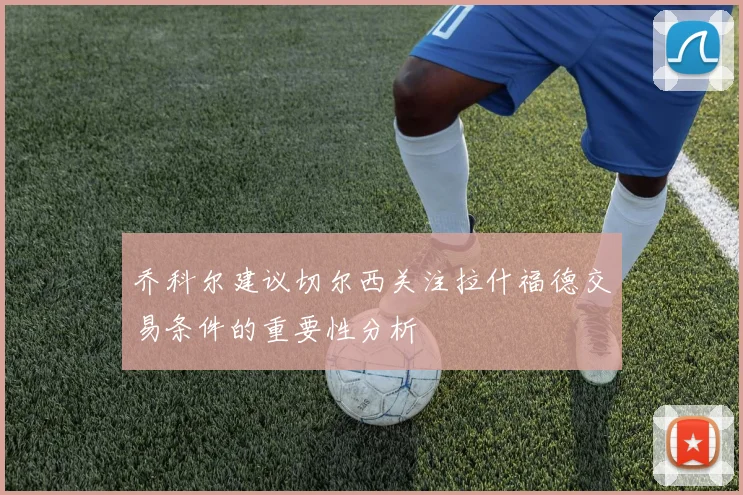 乔科尔建议切尔西关注拉什福德交易条件的重要性分析