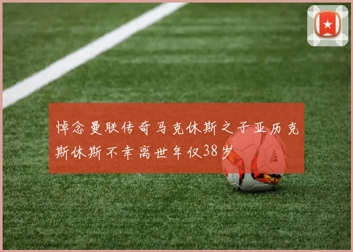 悼念曼联传奇马克休斯之子亚历克斯休斯不幸离世年仅38岁