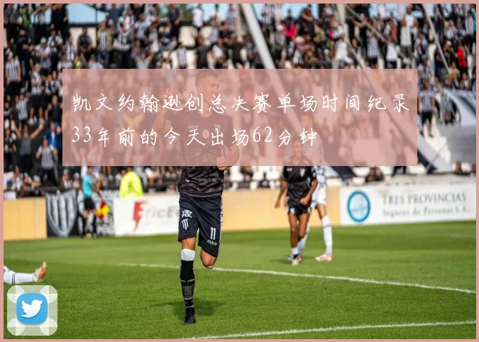 凯文约翰逊创总决赛单场时间纪录33年前的今天出场62分钟