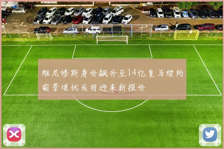 维尼修斯身价飙升至14亿皇马续约前景堪忧或将迎来新报价