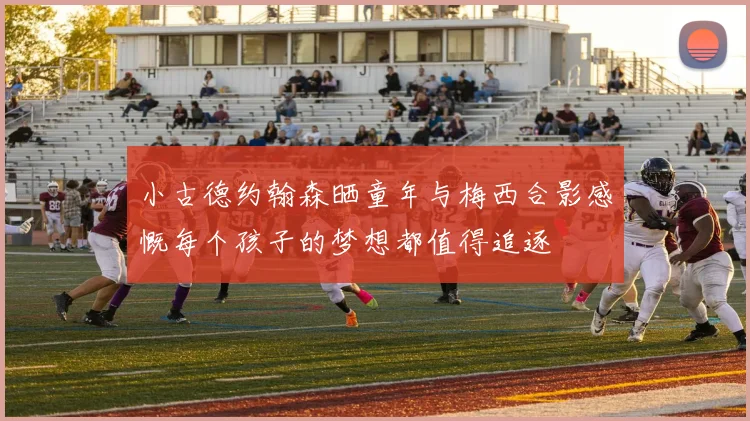 小古德约翰森晒童年与梅西合影感慨每个孩子的梦想都值得追逐