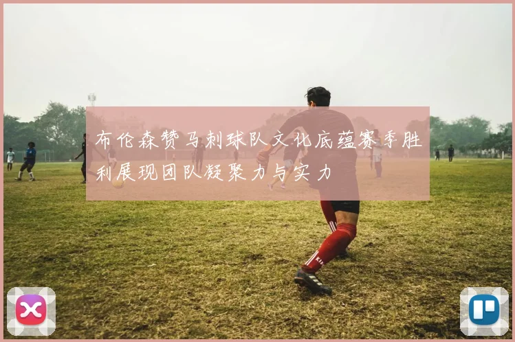 布伦森赞马刺球队文化底蕴赛季胜利展现团队凝聚力与实力