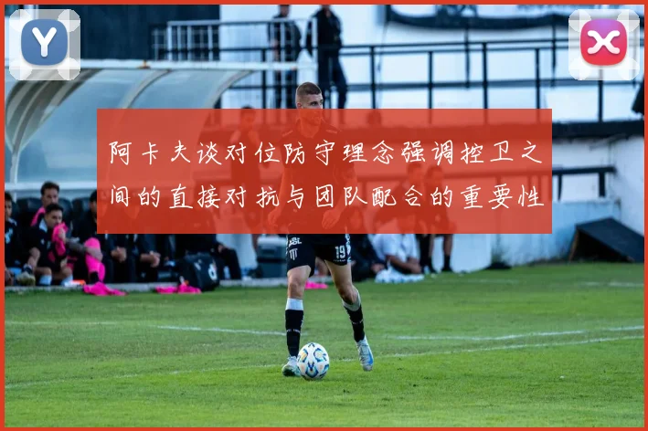 阿卡夫谈对位防守理念强调控卫之间的直接对抗与团队配合的重要性