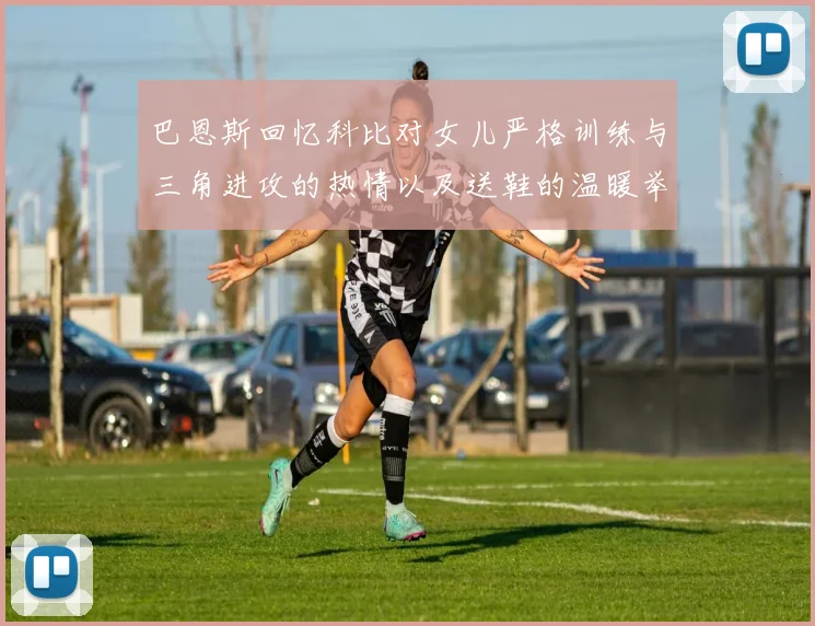 巴恩斯回忆科比对女儿严格训练与三角进攻的热情以及送鞋的温暖举动