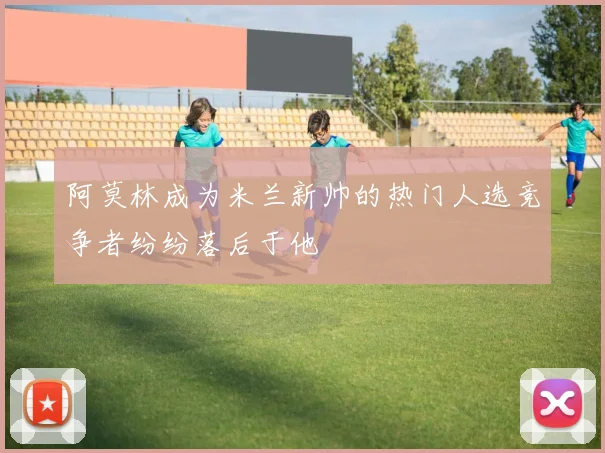 阿莫林成为米兰新帅的热门人选竞争者纷纷落后于他