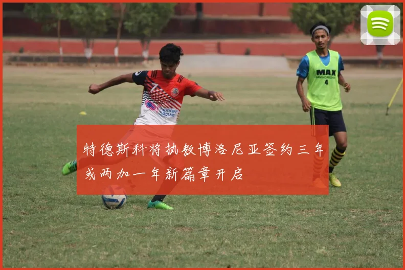 特德斯科将执教博洛尼亚签约三年或两加一年新篇章开启