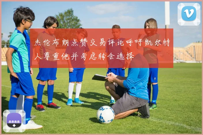 杰伦布朗点赞交易评论呼吁凯尔特人尊重他并考虑转会选择