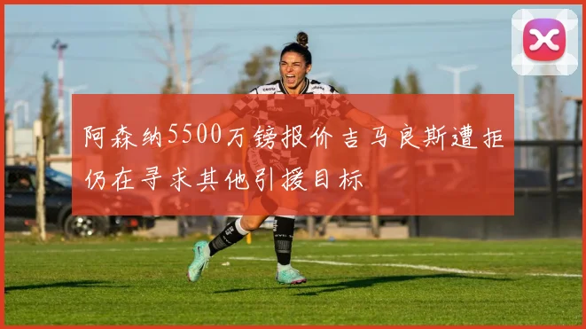 阿森纳5500万镑报价吉马良斯遭拒仍在寻求其他引援目标